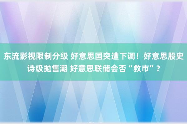 东流影视限制分级 好意思国突遭下调！好意思股史诗级抛售潮 好意思联储会否“救市”？