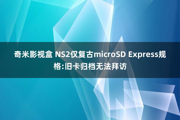 奇米影视盒 NS2仅复古microSD Express规格:旧卡归档无法拜访