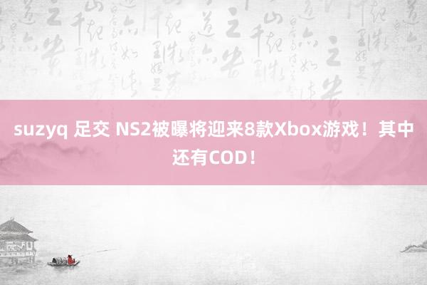 suzyq 足交 NS2被曝将迎来8款Xbox游戏！其中还有COD！