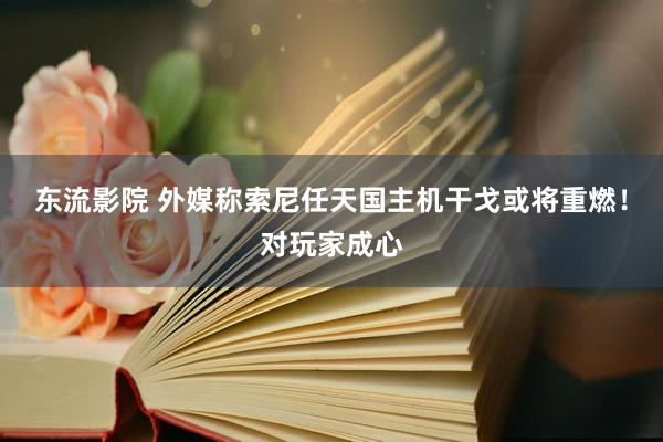 东流影院 外媒称索尼任天国主机干戈或将重燃！对玩家成心
