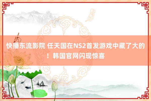 快播东流影院 任天国在NS2首发游戏中藏了大的！韩国官网闪现惊喜