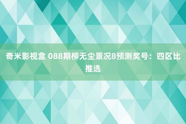 奇米影视盒 088期柳无尘景况8预测奖号：四区比推选