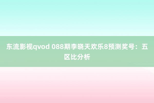 东流影视qvod 088期李晓天欢乐8预测奖号：五区比分析