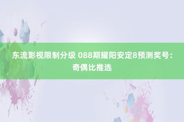 东流影视限制分级 088期耀阳安定8预测奖号：奇偶比推选