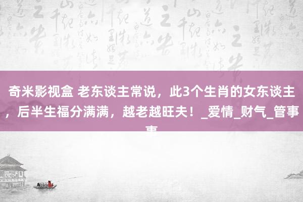 奇米影视盒 老东谈主常说，此3个生肖的女东谈主，后半生福分满满，越老越旺夫！_爱情_财气_管事