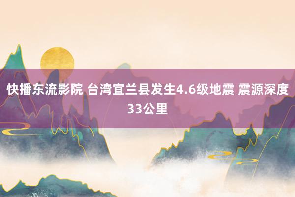 快播东流影院 台湾宜兰县发生4.6级地震 震源深度33公里