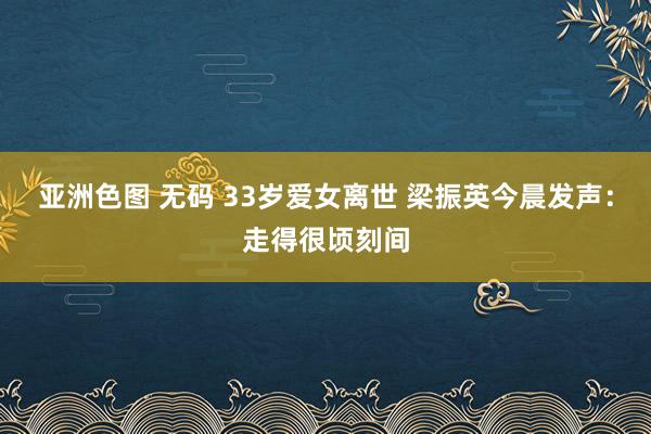 亚洲色图 无码 33岁爱女离世 梁振英今晨发声:走得很顷刻间