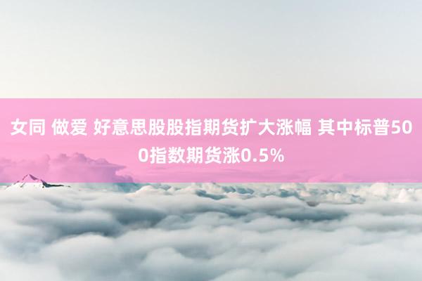 女同 做爱 好意思股股指期货扩大涨幅 其中标普500指数期货涨0.5%