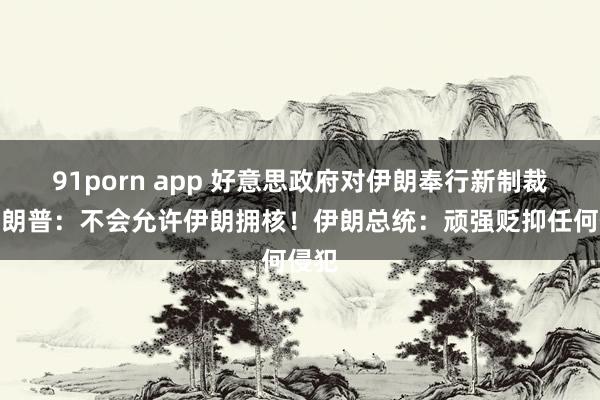 91porn app 好意思政府对伊朗奉行新制裁！特朗普：不会允许伊朗拥核！伊朗总统：顽强贬抑任何侵犯