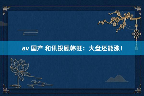 av 国产 和讯投顾韩旺：大盘还能涨！