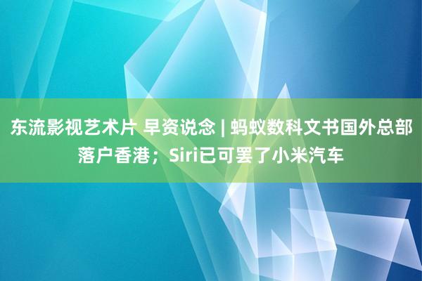 东流影视艺术片 早资说念 | 蚂蚁数科文书国外总部落户香港；Siri已可罢了小米汽车