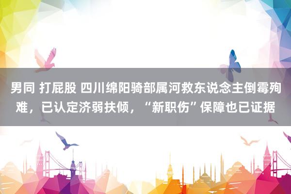 男同 打屁股 四川绵阳骑部属河救东说念主倒霉殉难，已认定济弱扶倾，“新职伤”保障也已证据