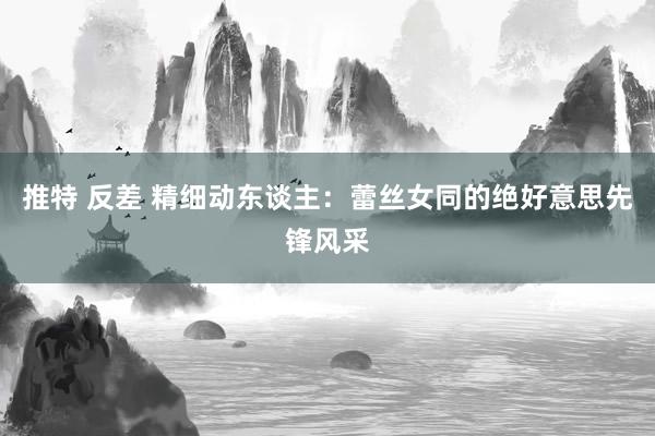 推特 反差 精细动东谈主：蕾丝女同的绝好意思先锋风采