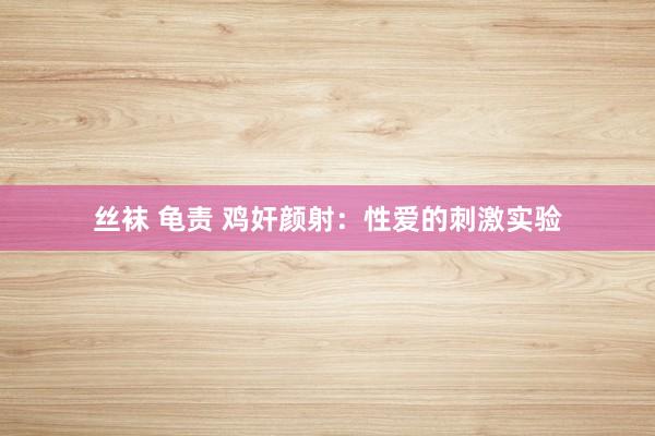 丝袜 龟责 鸡奸颜射：性爱的刺激实验