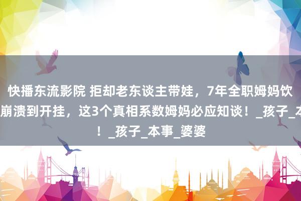 快播东流影院 拒却老东谈主带娃，7年全职姆妈饮泣史：从崩溃到开挂，这3个真相系数姆妈必应知谈！_孩子_本事_婆婆