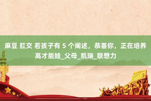麻豆 肛交 若孩子有 5 个阐述，恭喜你，正在培养高才能娃_父母_凯瑞_联想力