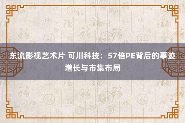 东流影视艺术片 可川科技：57倍PE背后的事迹增长与市集布局