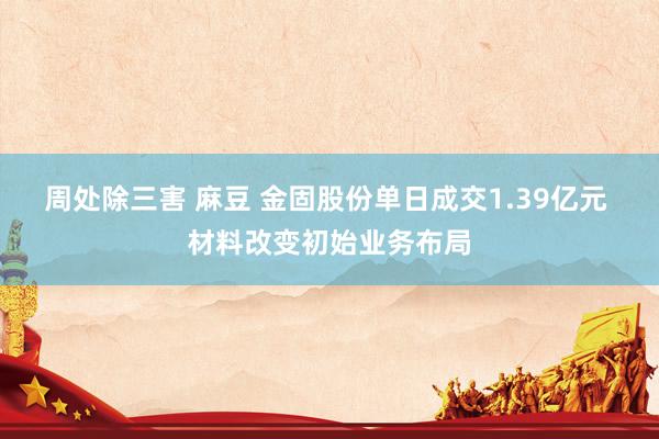 周处除三害 麻豆 金固股份单日成交1.39亿元 材料改变初始业务布局
