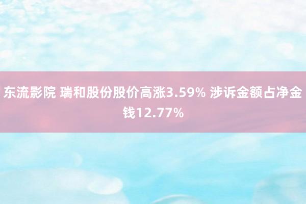 东流影院 瑞和股份股价高涨3.59% 涉诉金额占净金钱12.77%