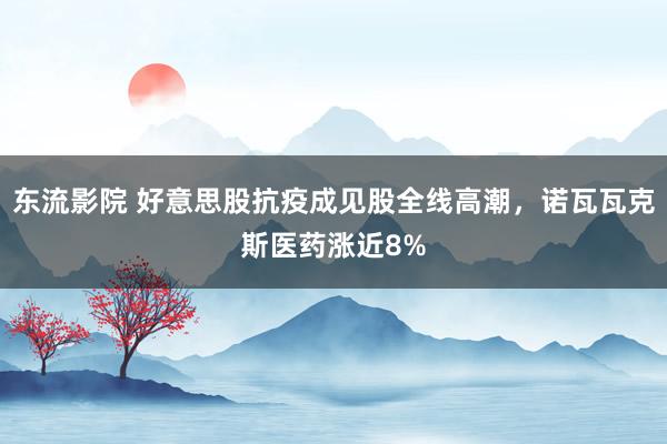 东流影院 好意思股抗疫成见股全线高潮，诺瓦瓦克斯医药涨近8%