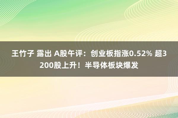 王竹子 露出 A股午评：创业板指涨0.52% 超3200股上升！半导体板块爆发