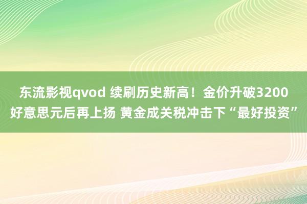 东流影视qvod 续刷历史新高！金价升破3200好意思元后再上扬 黄金成关税冲击下“最好投资”