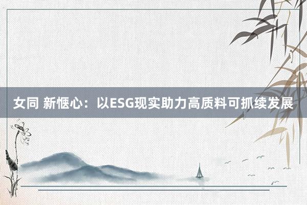 女同 新惬心：以ESG现实助力高质料可抓续发展