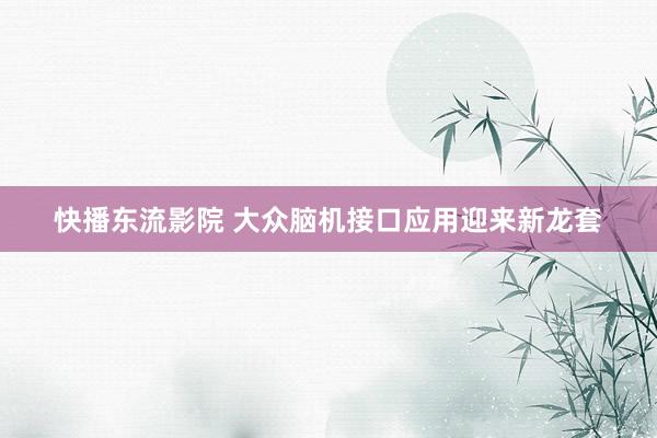 快播东流影院 大众脑机接口应用迎来新龙套