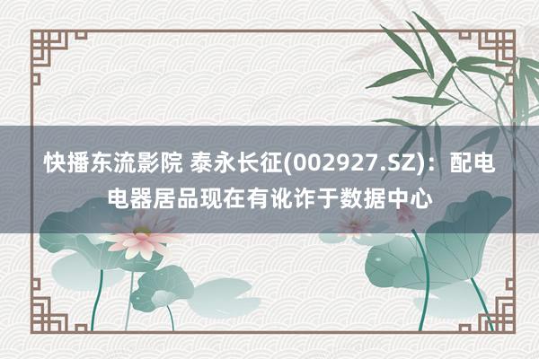 快播东流影院 泰永长征(002927.SZ)：配电电器居品现在有讹诈于数据中心