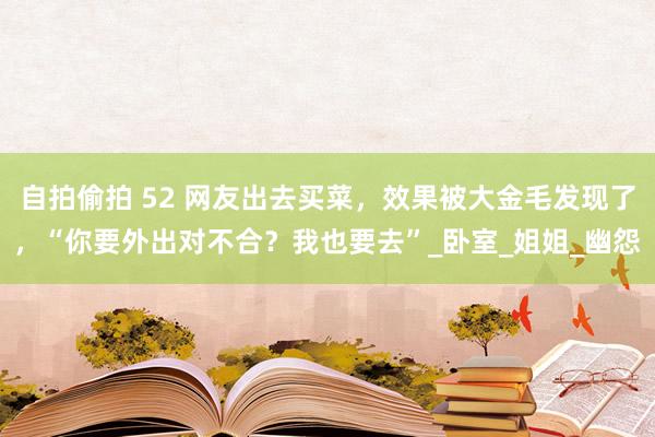 自拍偷拍 52 网友出去买菜，效果被大金毛发现了，“你要外出对不合？我也要去”_卧室_姐姐_幽怨
