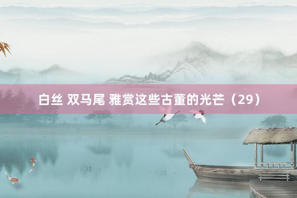 白丝 双马尾 雅赏这些古董的光芒（29）