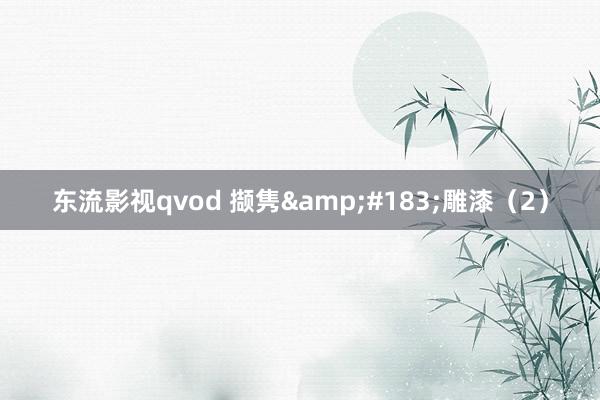 东流影视qvod 撷隽&#183;雕漆（2）