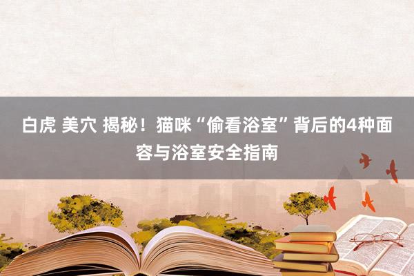 白虎 美穴 揭秘！猫咪“偷看浴室”背后的4种面容与浴室安全指南