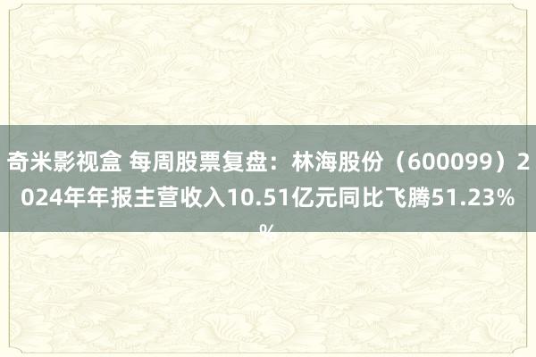 奇米影视盒 每周股票复盘：林海股份（600099）2024年年报主营收入10.51亿元同比飞腾51.23%
