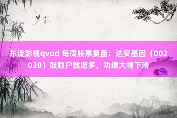 东流影视qvod 每周股票复盘：达安基因（002030）鼓励户数增多，功绩大幅下滑