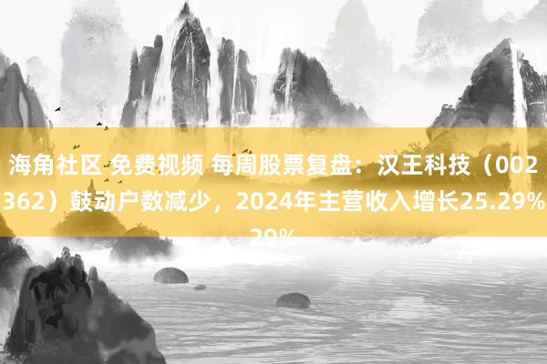 海角社区 免费视频 每周股票复盘：汉王科技（002362）鼓动户数减少，2024年主营收入增长25.29%