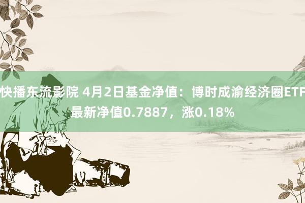 快播东流影院 4月2日基金净值：博时成渝经济圈ETF最新净值0.7887，涨0.18%