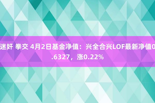 迷奸 拳交 4月2日基金净值：兴全合兴LOF最新净值0.6327，涨0.22%