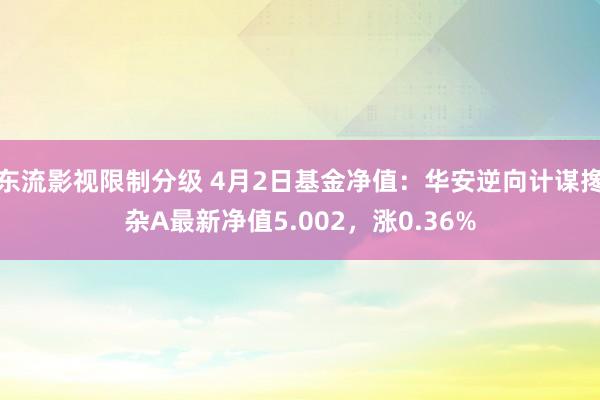 东流影视限制分级 4月2日基金净值：华安逆向计谋搀杂A最新净值5.002，涨0.36%