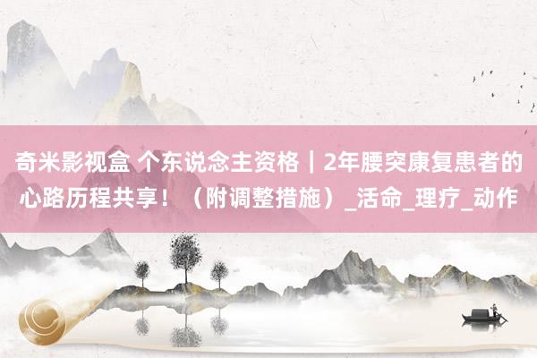 奇米影视盒 个东说念主资格｜2年腰突康复患者的心路历程共享！（附调整措施）_活命_理疗_动作