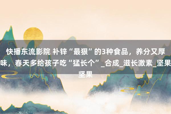 快播东流影院 补锌“最狠”的3种食品，养分又厚味，春天多给孩子吃“猛长个”_合成_滋长激素_坚果