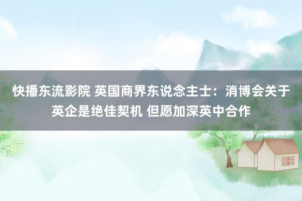 快播东流影院 英国商界东说念主士：消博会关于英企是绝佳契机 但愿加深英中合作