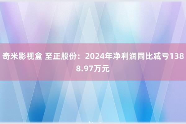 奇米影视盒 至正股份：2024年净利润同比减亏1388.97万元