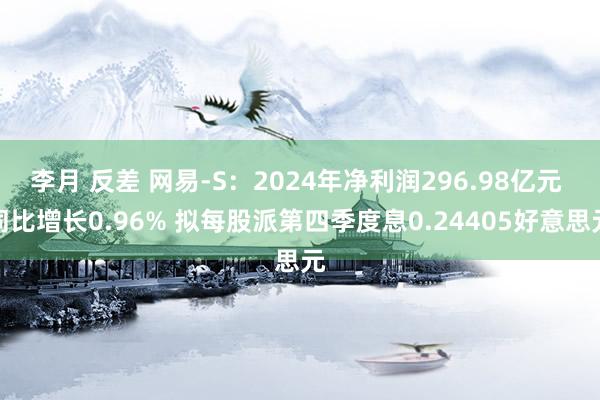 李月 反差 网易-S：2024年净利润296.98亿元 同比增长0.96% 拟每股派第四季度息0.24405好意思元