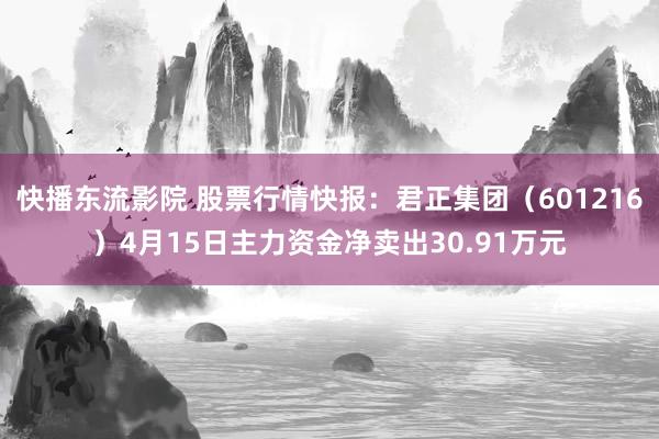 快播东流影院 股票行情快报：君正集团（601216）4月15日主力资金净卖出30.91万元