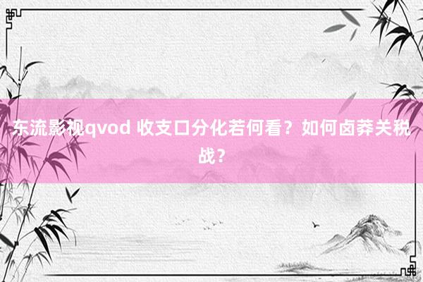 东流影视qvod 收支口分化若何看？如何卤莽关税战？