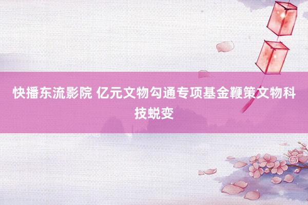 快播东流影院 亿元文物勾通专项基金鞭策文物科技蜕变