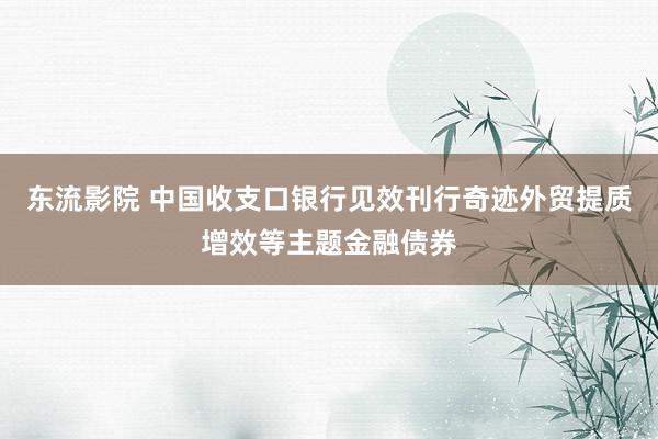 东流影院 中国收支口银行见效刊行奇迹外贸提质增效等主题金融债券