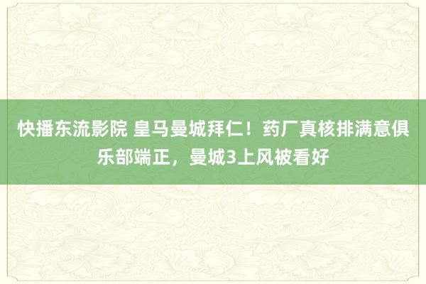 快播东流影院 皇马曼城拜仁！药厂真核排满意俱乐部端正，曼城3上风被看好