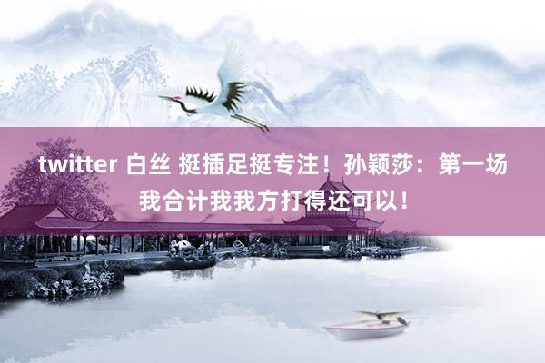 twitter 白丝 挺插足挺专注！孙颖莎：第一场我合计我我方打得还可以！